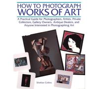 How to Photograph Works of Art: A Practical Guide for Artists, Photographers, Private Collectors, Gallery Owners, Antique Dealers and Anyone Interested in Photographing Art