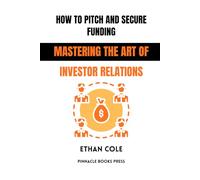 How to Pitch and Secure Funding: Mastering the Art of Investor Relations