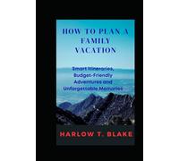 HOW TO PLAN A FAMILY VACATION: Smart Itineraries, Budget Friendly Adventures and Unforgettable Memories