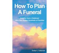 How To Plan A Funeral: Insights from a Celebrant Who Has Guided Hundreds of Families - A Practical and Heartfelt Guide to Planning a Funeral
