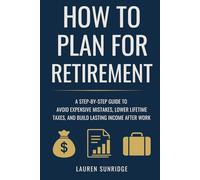 How to Plan for Retirement: A Step-by-Step Guide to Avoid Expensive Mistakes, Lower Lifetime Taxes, and Build Lasting Income After Work