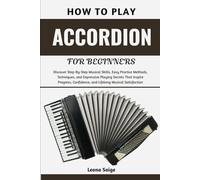 How To Play Accordion For Beginners: Discover Step-By-Step Musical Skills, Easy Practice Methods, Techniques, and Expressive Playing Secrets That ... Confidence, and Lifelong Musical Satisfaction