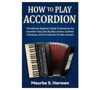 How To Play Accordion: The Ultimate Beginner’s Guide To Mastering The Accordion: Easy Step-By-Step Lessons, Essential Techniques, And Fun Exercises For New Learners