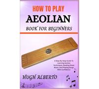 HOW TO PLAY AEOLIAN BOOK FOR BEGINNERS: A Step-By-Step Guide To Learning Aeolian Techniques, Reading Sheet Music, And Playing Songs With Confidence