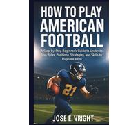 HOW TO PLAY AMERICAN FOOTBALL: A Step-by-Step Beginner’s Guide to Understanding Rules, Positions, Strategies, and Skills to Play Like a Pro