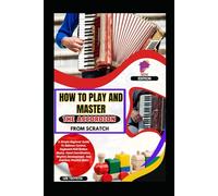 How To Play And Master The Accordion From Scratch: A Simple Beginner Guide To Bellows Control, Keyboard And Button Basics, Hand Coordination, Rhythm Development, And Practical Practice Skills