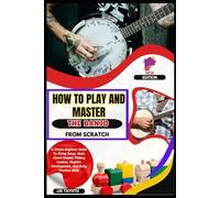 How To Play And Master The Banjo From Scratch: A Simple Beginner Guide To String Setup, Basic Chord Shapes, Picking Control, Rhythm Development, And Daily Practice Skills