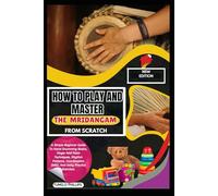 How To Play And Master The Mridangam From Scratch: A Simple Beginner Guide To Hand Drumming Basics, Finger And Palm Techniques, Rhythm Patterns, Coordination Skills, And Daily Practice Exercises