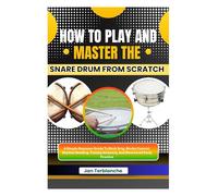 How To Play And Master The Snare Drum From Scratch: A Simple Beginner Guide To Stick Grip, Stroke Control, Rhythm Reading, Timing Accuracy, And Structured Daily Practice