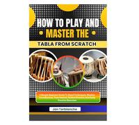 How To Play And Master The Tabla From Scratch: A Simple Beginner Guide To Hand Techniques, Rhythm Coordination, Tone Control, Pattern Practice, And Daily Practice Exercises