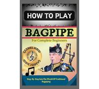 HOW TO PLAY BAGPIPE FOR COMPLETE BEGINNERS: Step-By-Step Into The World Of Traditional Bagpiping