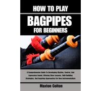 HOW TO PLAY BAGPIPES FOR BEGINNERS: A Comprehensive Guide To Developing Rhythm, Control, And Expressive Sound, Offering Clear Lessons, Skill-Building ... Inspiring Approaches For New Instrumentalists