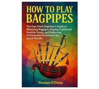 How To Play Bagpipes: The Fast-Track Beginner’s Guide To Mastering Bagpipes, Playing Traditional Scottish Music, And Perfecting Performance Techniques For Quick Results