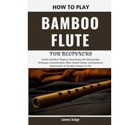 How To Play Bamboo Flute For Beginners: Unlock Confident Playing & Musical Joy with Step-by-Step Techniques, Essential Music Skills, Breath Control, ... Song Practice to Transform Novices To Pro