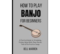 How to Play Banjo for Beginners: A Practical Guide to Strumming, Picking, Banjo Rolls, Easy Chords, Tabs & Fun Practice Songs.