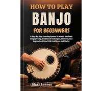 HOW TO PLAY BANJO FOR BEGINNERS: A Step-By-Step Learning System To Master Rhythmic Fingerpicking, Traditional Techniques, Dexterity, And Expressive Styles With Confidence And Clarity