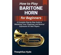 HOW TO PLAY BARITONE HORN FOR BEGINNERS: A Complete Step-by-Step Guide to Mastering Tone, Fingerings, and Musical Expression for New Players
