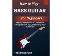 HOW TO PLAY BASS GUITAR FOR BEGINNERS: Step-by-Step Lessons to Understand Timing, Play with Style, and Develop Your Musical Ear