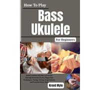 How To Play Bass Ukulele For Beginners: Build Confident Rhythm and Groove Through Essential Chords, Fingerstyle Techniques, Tuning, Timing, Song Patterns, and Practical Music Skills