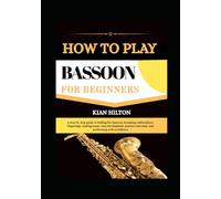 HOW TO PLAY BASSOON FOR BEGINNERS: a step-by-step guide to holding the bassoon, breathing, embouchure, fingerings, reading music, tone development, practice exercises, and performing with confidence