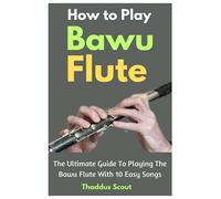 How To Play Bawu Flute: The Ultimate Guide To Playing The Bawu Flute With 10 Easy Songs