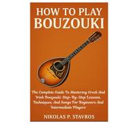 How To Play Bouzouki: The Complete Guide To Mastering Greek And Irish Bouzouki: Step-By-Step Lessons, Techniques, And Songs For Beginners And Intermediate Players