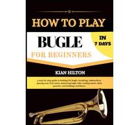 HOW TO PLAY BUGLE IN 7 DAYS FOR NEW BEGINNERS: a step-by-step guide to holding the bugle, breathing, embouchure, playing your first notes, mastering ... daily practice, and building confidence