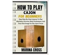HOW TO PLAY CAJON FOR BEGINNERS: Easy Step-By-Step Lessons To Play Rhythms, Grooves, Hand Techniques, And Your First Songs On The Cajon Drum