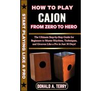 HOW TO PLAY CAJON: FROM ZERO TO HERO: The Ultimate Step-by-Step Guide for Beginners to Master Rhythms, Techniques, and Grooves Like a Pro in Just 30 Days!