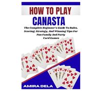 HOW TO PLAY CANASTA: The Complete Beginner’s Guide To Rules, Scoring, Strategy, And Winning Tips For Fun Family And Party Card Games