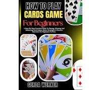 How To Play Cards game For Beginners: A Step-By-Step Practical Guide To Playing, Winning And Mastering Card Games, Rules, Strategies & Practice Exercises For Beginners To Pros.
