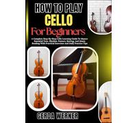 How To Play Cello For Beginners: A Complete Step-By-Step Cello Learning Guide To Master Essential Tone, Rhythm, Posture, Bowing, And Music Reading With Practical Exercises And Daily Practice Tips