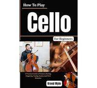 How To Play Cello For Beginners: A Practical Guide to Posture, Bowing, Fingering, Tuning, Scales, and First Melodies