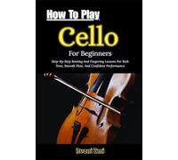How To Play Cello For Beginners: Step-By-Step Bowing And Fingering Lessons For Rich Tone, Smooth Flow, And Confident Performance