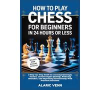 HOW TO PLAY CHESS FOR BEGINNERS IN 24 HOURS OR LESS: A Step-by-Step Guide to Learning Openings, Tactics, and Strategies Quickly, Reducing Mistakes, and Improving Consistently With Practice Exercises.