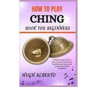 HOW TO PLAY CHING BOOK FOR BEGINNERS: A Step-By-Step Guide To Learning Ching Techniques, Reading Sheet Music, And Playing Songs With Confidence
