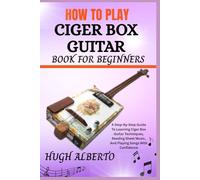 HOW TO PLAY CIGER BOX GUITAR BOOK FOR BEGINNERS: A Step-By-Step Guide To Learning Ciger Box Guitar Techniques, Reading Sheet Music, And Playing Songs With Confidence