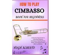 HOW TO PLAY CIMBASSO BOOK FOR BEGINNERS: A Step-By-Step Guide To Learning Cimbasso Techniques, Reading Sheet Music, And Playing Songs With Confidence