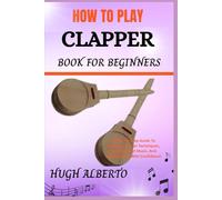 HOW TO PLAY CLAPPER BOOK FOR BEGINNERS: A Step-By-Step Guide To Learning Clapper Techniques, Reading Sheet Music, And Playing Songs With Confidence