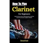 How To Play Clarinet For Beginners: Step-By-Step Lessons, Fingering Basics, And Tone Control For Smooth, Confident Melodies