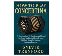 How To Play Concertina: A Complete Step-By-Step Learning Method For Anglo, English, And Duet Systems With Easy Songs For Beginners And Adult Learners