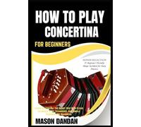 HOW TO PLAY CONCERTINA FOR BEGINNERS: Learn Concertina The Smart Way With Clear Tutorials, Core Techniques, And Simple Guidance For Beginners