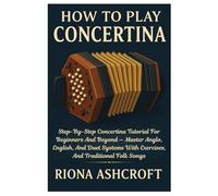 How To Play Concertina: Step-By-Step Concertina Tutorial For Beginners And Beyond - Master Anglo, English, And Duet Systems With Exercises, And Traditional Folk Songs