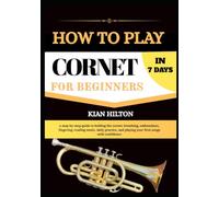HOW TO PLAY CORNET IN 7 DAYS FOR NEW BEGINNERS: a step-by-step guide to holding the cornet, breathing, embouchure, fingering, reading music, daily ... and playing your first songs with confidence