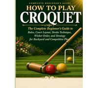 HOW TO PLAY CROQUET: The Complete Beginner’s Guide to Rules, Court Layout, Stroke Technique, Wicket Order, and Strategy for Back yard and Competitive ... Series: Beginner's Guides to Classic Games)