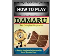 HOW TO PLAY DAMARU FOR COMPLETE BEGINNERS: A Step-By-Step Guide To Mastering The Sacred Hourglass Drum