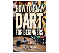 HOW TO PLAY DART FOR BEGINNERS: A Step-By-Step Guide To Mastering Accuracy, Scoring, Strategy, And Confidence In Darts