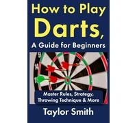How to Play Darts, a Guide for Beginners: Master Rules, Strategy, Throwing Technique & More (Popular Games Around the World)