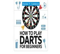 HOW TO PLAY DARTS FOR BEGINNERS: A Complete Step-by-Step Guide to Mastering Accuracy, Technique, and Game Strategy from Your First Throw to Confident Play