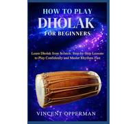 HOW TO PLAY DHOLAK FOR BEGINNERS: Learn Dholak from Scratch: Step-by-Step Lessons to Play Confidently and Master Rhythms Fast